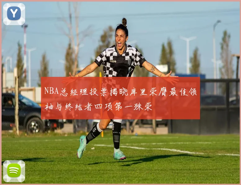 NBA总经理投票揭晓库里荣膺最佳领袖与终结者四项第一殊荣
