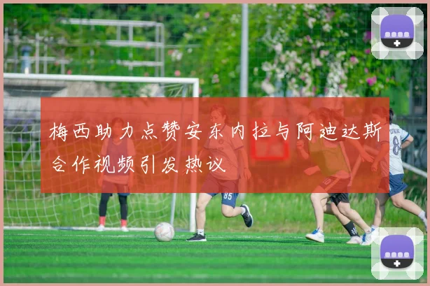 梅西助力点赞安东内拉与阿迪达斯合作视频引发热议