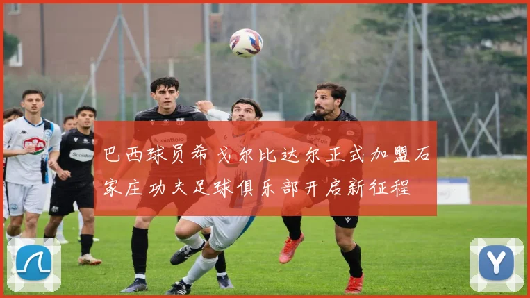 巴西球员希戈尔比达尔正式加盟石家庄功夫足球俱乐部开启新征程