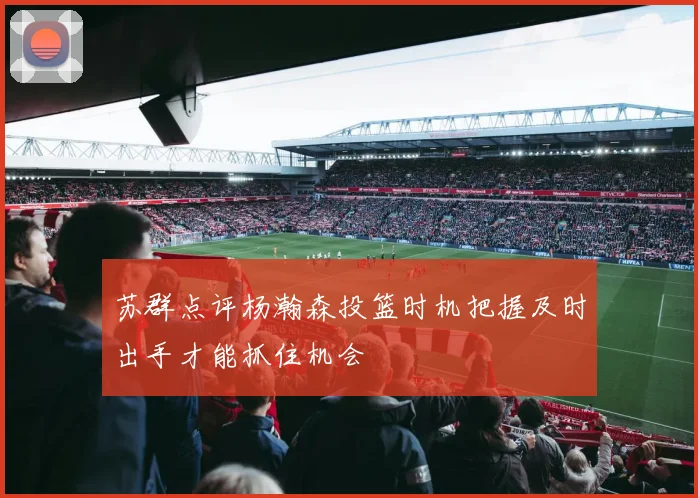 苏群点评杨瀚森投篮时机把握及时出手才能抓住机会