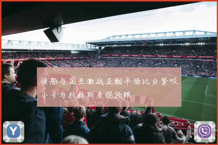 快船与国王激战正酣半场比分紧咬小卡与科林斯表现抢眼