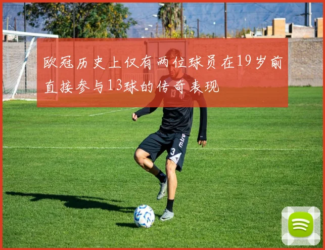 欧冠历史上仅有两位球员在19岁前直接参与13球的传奇表现