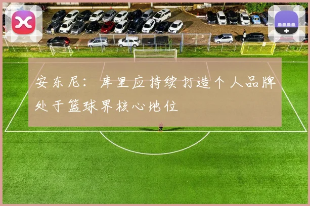 安东尼：库里应持续打造个人品牌处于篮球界核心地位