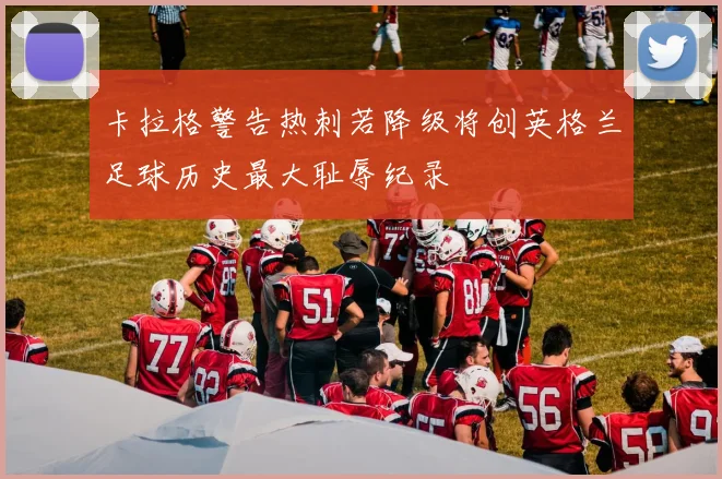 卡拉格警告热刺若降级将创英格兰足球历史最大耻辱纪录