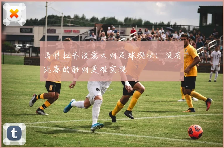 马特拉齐谈意大利足球现状：没有比赛的胜利更难实现