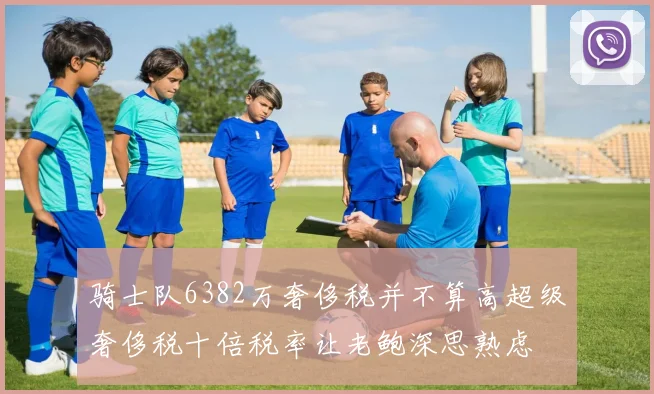 骑士队6382万奢侈税并不算高超级奢侈税十倍税率让老鲍深思熟虑