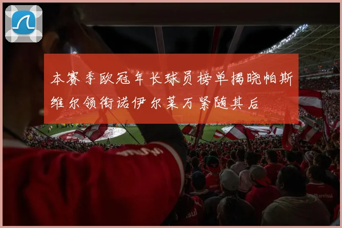 本赛季欧冠年长球员榜单揭晓帕斯维尔领衔诺伊尔莱万紧随其后