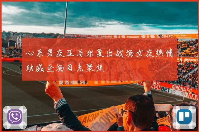 心系男友亚马尔复出战场女友热情助威全场目光聚焦