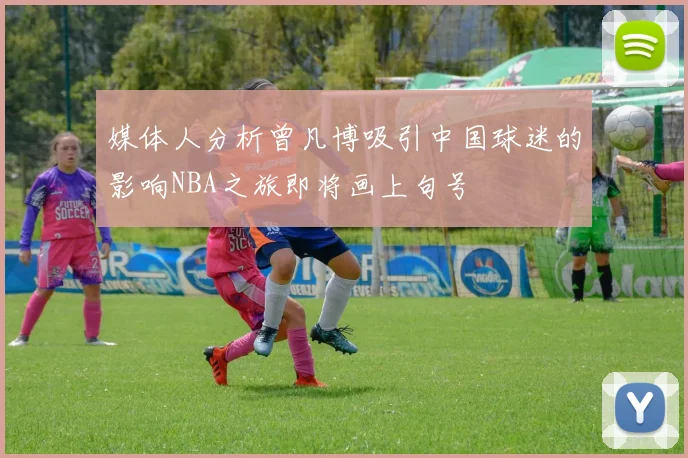 媒体人分析曾凡博吸引中国球迷的影响NBA之旅即将画上句号