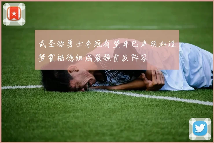 武圣称勇士夺冠有望库巴库明加追梦霍福德组成最强首发阵容