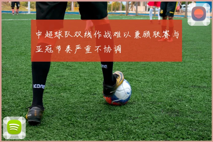 中超球队双线作战难以兼顾联赛与亚冠节奏严重不协调