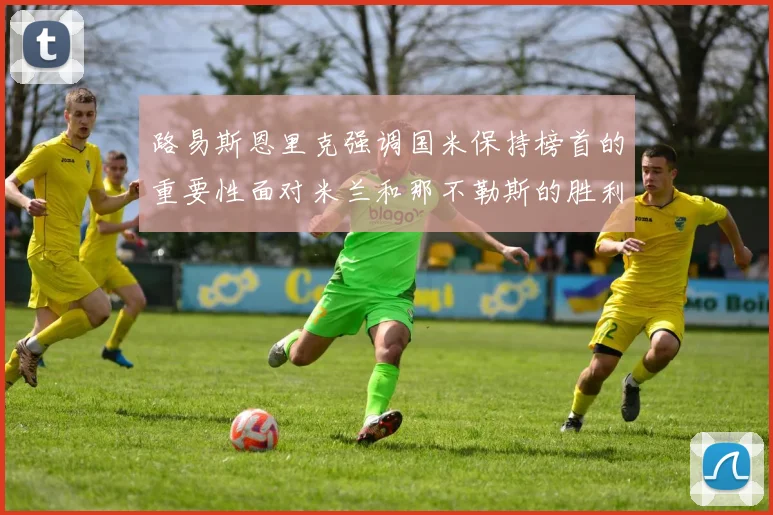 路易斯恩里克强调国米保持榜首的重要性面对米兰和那不勒斯的胜利