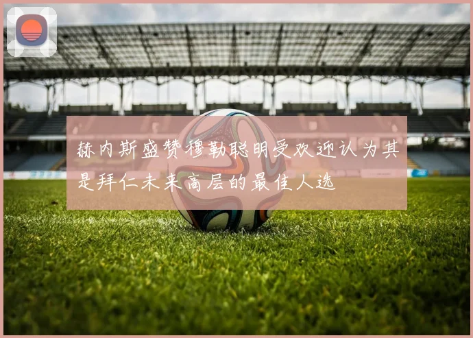 赫内斯盛赞穆勒聪明受欢迎认为其是拜仁未来高层的最佳人选