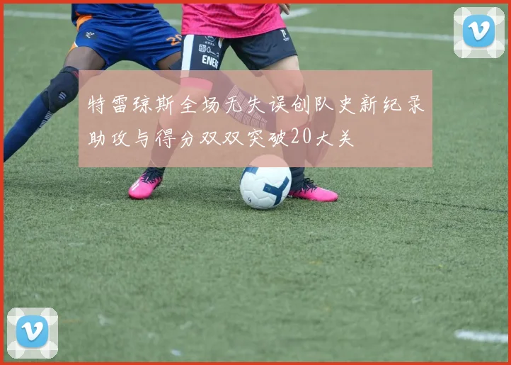 特雷琼斯全场无失误创队史新纪录助攻与得分双双突破20大关