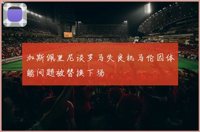加斯佩里尼谈罗马失良机马伦因体能问题被替换下场