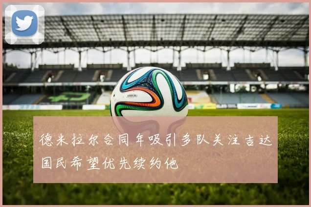 德米拉尔合同年吸引多队关注吉达国民希望优先续约他