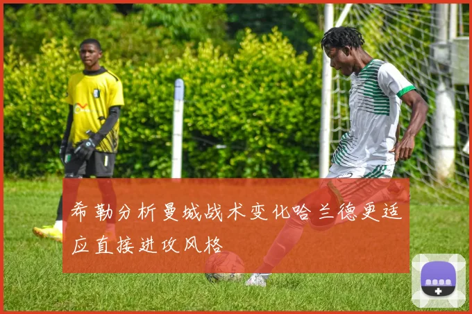 希勒分析曼城战术变化哈兰德更适应直接进攻风格
