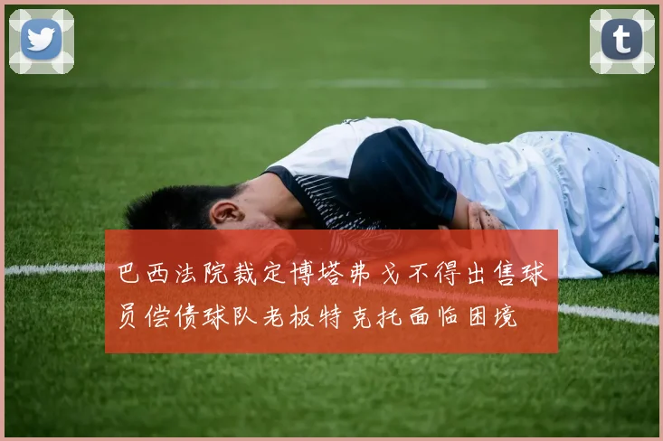 巴西法院裁定博塔弗戈不得出售球员偿债球队老板特克托面临困境