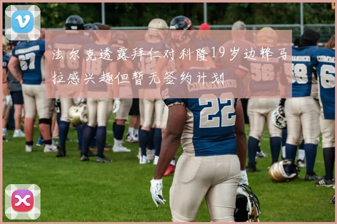 法尔克透露拜仁对科隆19岁边锋马拉感兴趣但暂无签约计划