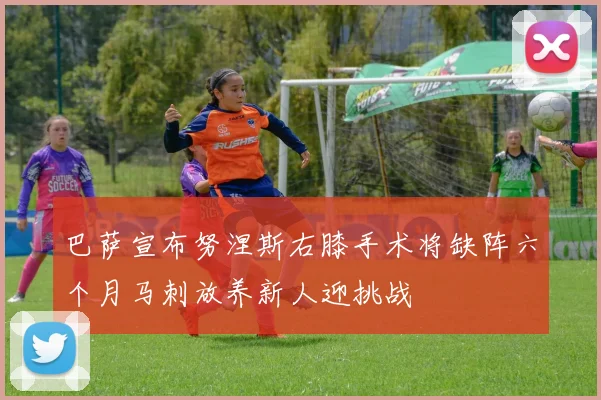 巴萨宣布努涅斯右膝手术将缺阵六个月马刺放养新人迎挑战