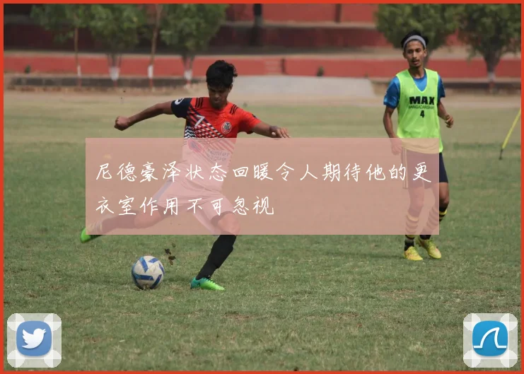 尼德豪泽状态回暖令人期待他的更衣室作用不可忽视