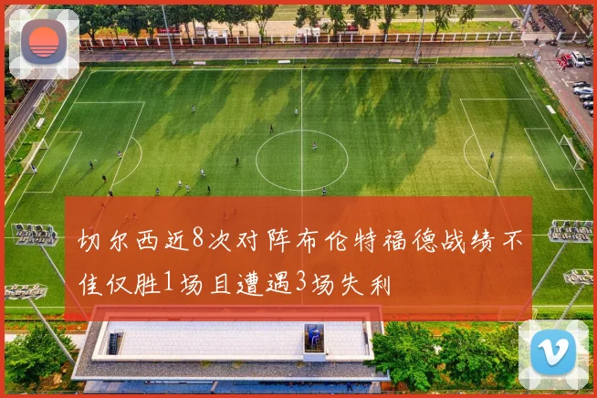 切尔西近8次对阵布伦特福德战绩不佳仅胜1场且遭遇3场失利